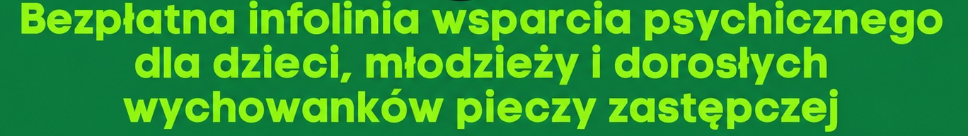 Bezpłatna infolinia wsparcia psychicznego dla dzieci, młodzieży i dorosłych wychowanków pieczy zastępczej.